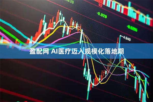 盈配网 AI医疗迈入规模化落地期