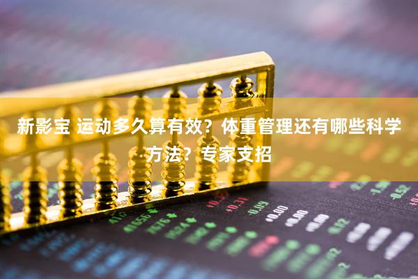 新影宝 运动多久算有效?体重管理还有哪些科学方法?专家支招