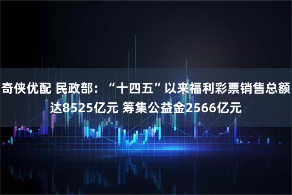 奇侠优配 民政部：“十四五”以来福利彩票销售总额达8525亿元 筹集公益金2566亿元