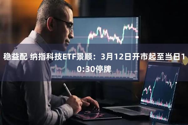 稳益配 纳指科技ETF景顺：3月12日开市起至当日10:30停牌