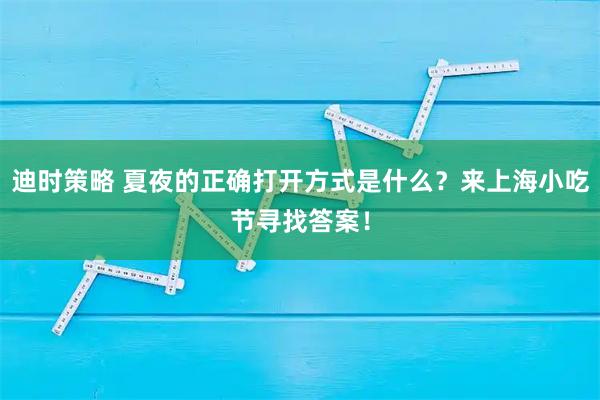迪时策略 夏夜的正确打开方式是什么？来上海小吃节寻找答案！