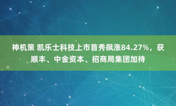 神机策 凯乐士科技上市首秀飙涨84.27%，获顺丰、中金资本、招商局集团加持