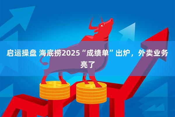 启运操盘 海底捞2025“成绩单”出炉，外卖业务亮了