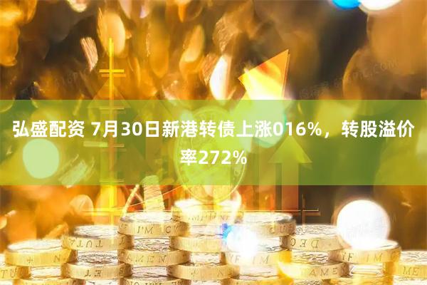 弘盛配资 7月30日新港转债上涨016%，转股溢价率272%