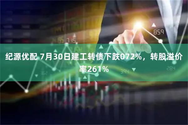 纪源优配 7月30日建工转债下跌072%，转股溢价率261%