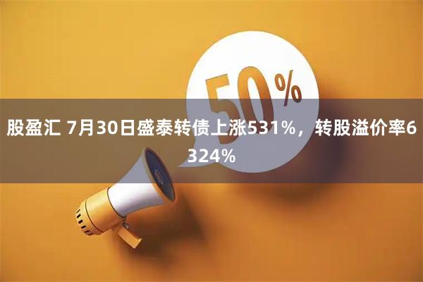 股盈汇 7月30日盛泰转债上涨531%，转股溢价率6324%