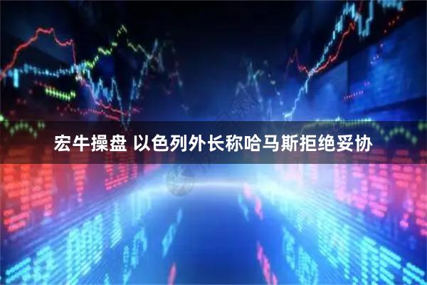 宏牛操盘 以色列外长称哈马斯拒绝妥协