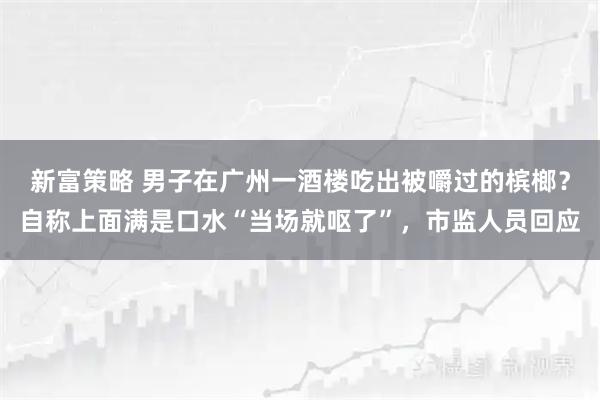 新富策略 男子在广州一酒楼吃出被嚼过的槟榔？自称上面满是口水“当场就呕了”，市监人员回应