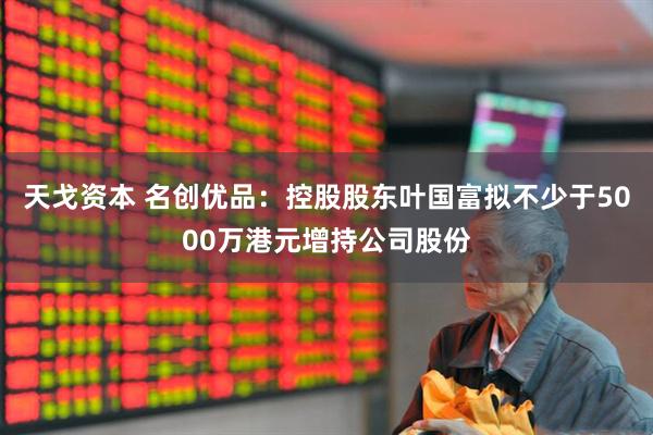 天戈资本 名创优品：控股股东叶国富拟不少于5000万港元增持公司股份