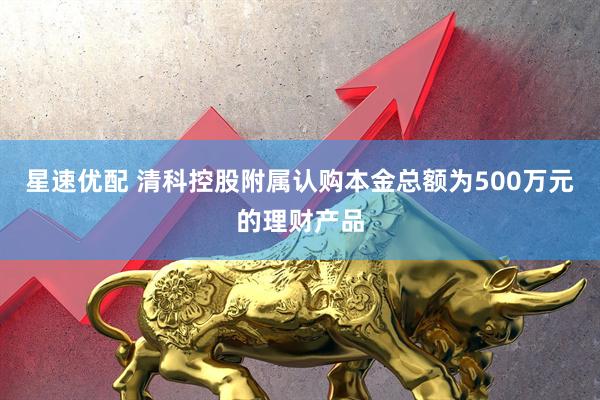 星速优配 清科控股附属认购本金总额为500万元的理财产品