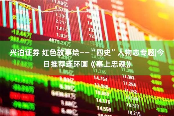 兴泊证券 红色故事绘——“四史”人物志专题|今日推荐连环画《塞上忠魂》