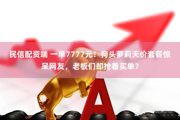 民信配资端 一单7777元！狗头萝莉天价套餐惊呆网友，老板们却抢着买单？