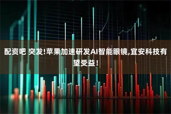 配资吧 突发!苹果加速研发AI智能眼镜,宜安科技有望受益！