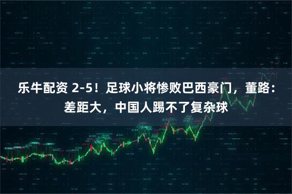 乐牛配资 2-5！足球小将惨败巴西豪门，董路：差距大，中国人踢不了复杂球