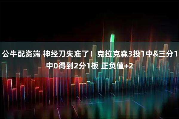 公牛配资端 神经刀失准了！克拉克森3投1中&三分1中0得到2分1板 正负值+2