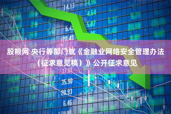 股粮网 央行等部门就《金融业网络安全管理办法(征求意见稿)》公开征求意见