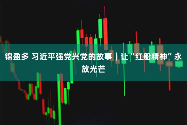 锦盈多 习近平强党兴党的故事｜让“红船精神”永放光芒