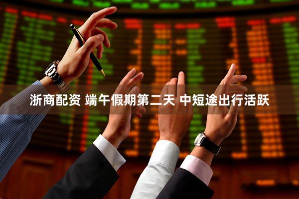 浙商配资 端午假期第二天 中短途出行活跃