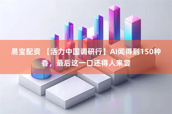 易宝配资 【活力中国调研行】AI闻得到150种香,最后这一口还得人来尝