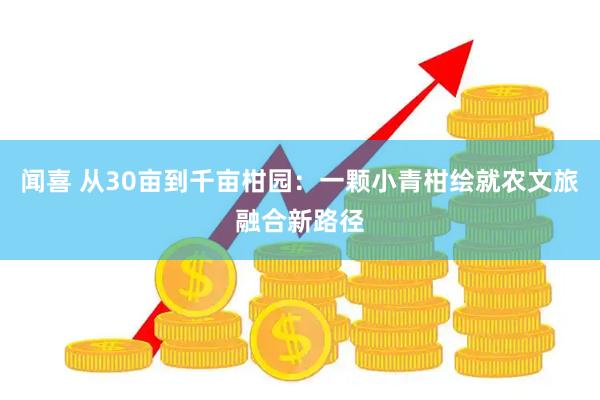 闻喜 从30亩到千亩柑园:一颗小青柑绘就农文旅融合新路径