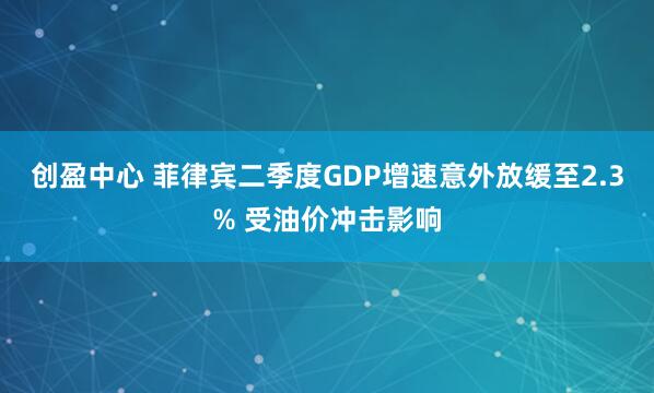 创盈中心 菲律宾二季度GDP增速意外放缓至2.3% 受油价冲击影响