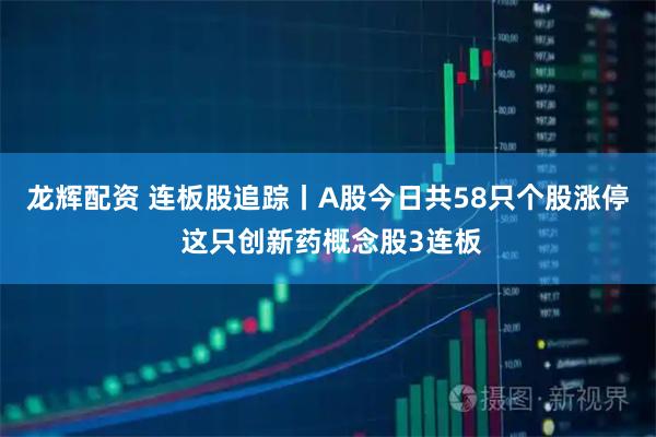 龙辉配资 连板股追踪丨A股今日共58只个股涨停 这只创新药概念股3连板