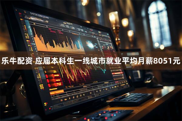 乐牛配资 应届本科生一线城市就业平均月薪8051元