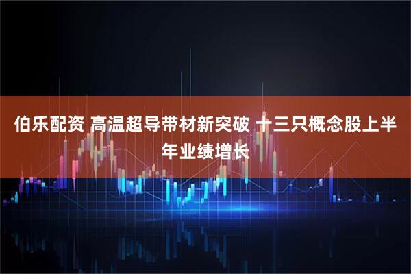 伯乐配资 高温超导带材新突破 十三只概念股上半年业绩增长