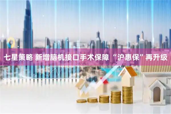 七星策略 新增脑机接口手术保障 “沪惠保”再升级