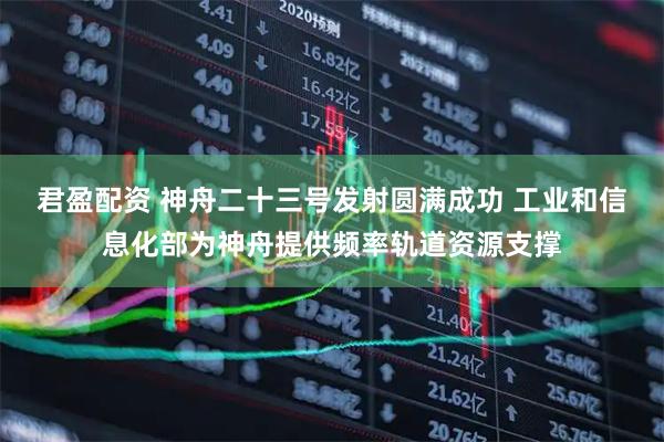 君盈配资 神舟二十三号发射圆满成功 工业和信息化部为神舟提供频率轨道资源支撑
