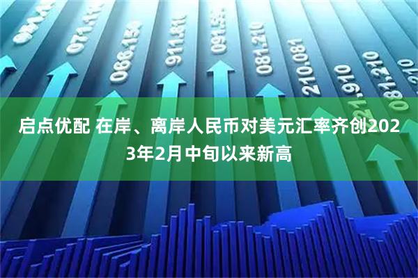 启点优配 在岸、离岸人民币对美元汇率齐创2023年2月中旬以来新高